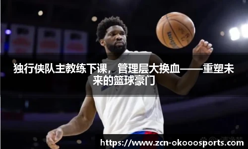 独行侠队主教练下课，管理层大换血——重塑未来的篮球豪门