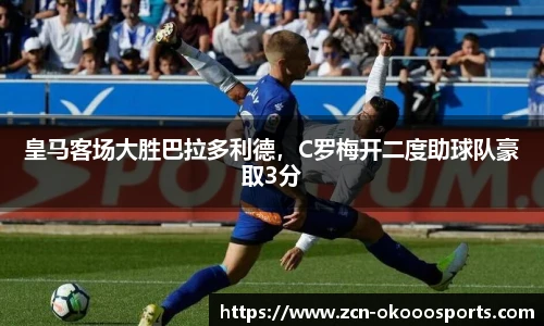 皇马客场大胜巴拉多利德，C罗梅开二度助球队豪取3分