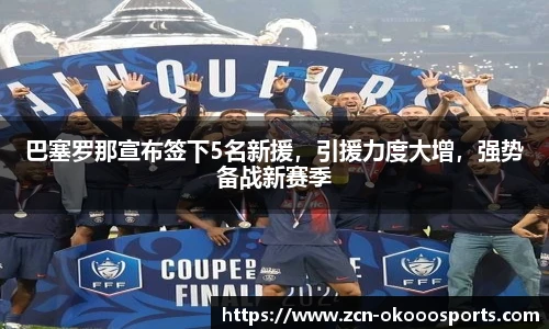 巴塞罗那宣布签下5名新援，引援力度大增，强势备战新赛季
