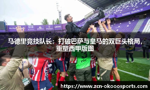 马德里竞技队长：打破巴萨与皇马的双巨头格局，重塑西甲版图