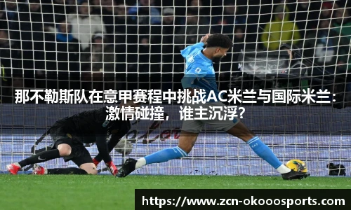 那不勒斯队在意甲赛程中挑战AC米兰与国际米兰：激情碰撞，谁主沉浮？