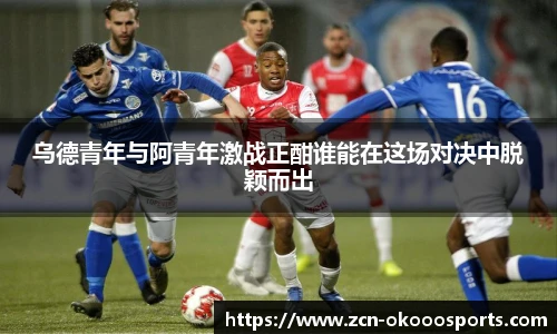乌德青年与阿青年激战正酣谁能在这场对决中脱颖而出