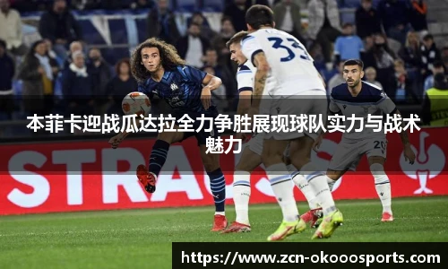 本菲卡迎战瓜达拉全力争胜展现球队实力与战术魅力