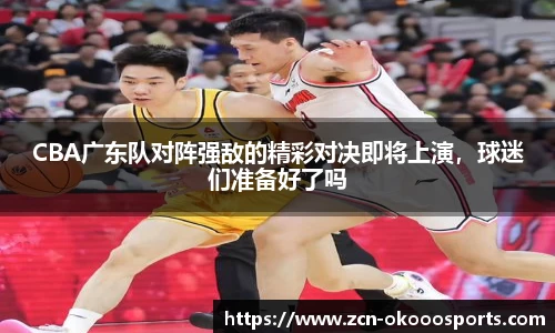 CBA广东队对阵强敌的精彩对决即将上演，球迷们准备好了吗