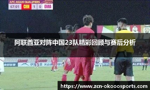 阿联酋亚对阵中国23队精彩回顾与赛后分析