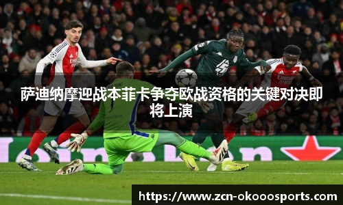 萨迪纳摩迎战本菲卡争夺欧战资格的关键对决即将上演
