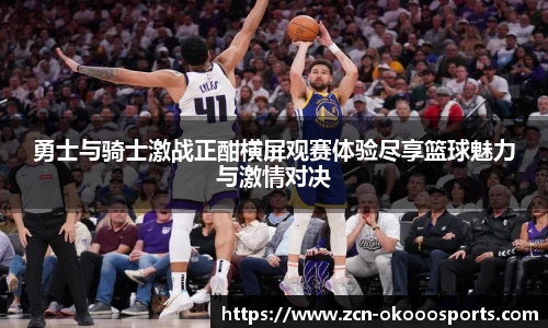 勇士与骑士激战正酣横屏观赛体验尽享篮球魅力与激情对决