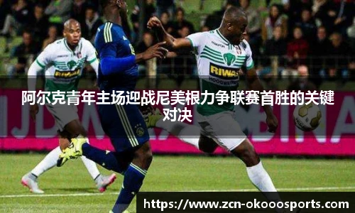 阿尔克青年主场迎战尼美根力争联赛首胜的关键对决