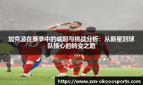 加克波在赛季中的崛起与挑战分析：从新星到球队核心的转变之路