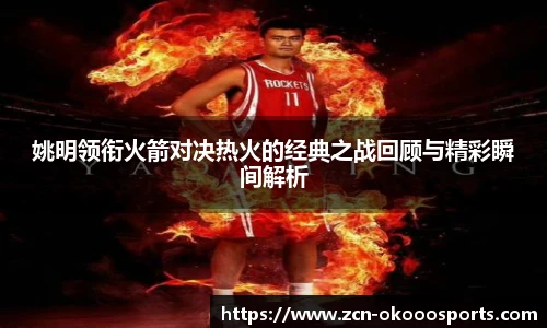 姚明领衔火箭对决热火的经典之战回顾与精彩瞬间解析