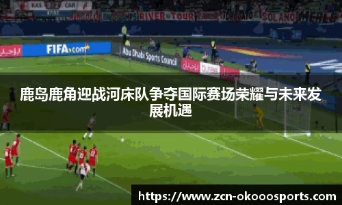 鹿岛鹿角迎战河床队争夺国际赛场荣耀与未来发展机遇